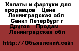 Халаты и фартуки для продавцов › Цена ­ 300 - Ленинградская обл., Санкт-Петербург г. Другое » Продам   . Ленинградская обл.